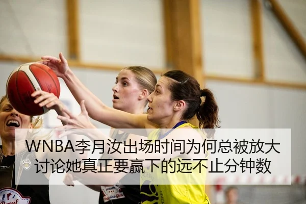 WNBA李月汝出场时间为何总被放大讨论她真正要赢下的远不止分钟数