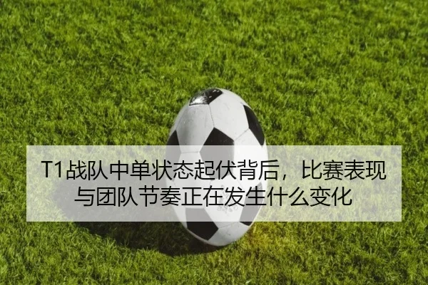 T1战队中单状态起伏背后，比赛表现与团队节奏正在发生什么变化